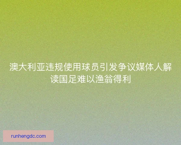澳大利亚违规使用球员引发争议媒体人解读国足难以渔翁得利