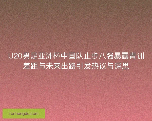 U20男足亚洲杯中国队止步八强暴露青训差距与未来出路引发热议与深思