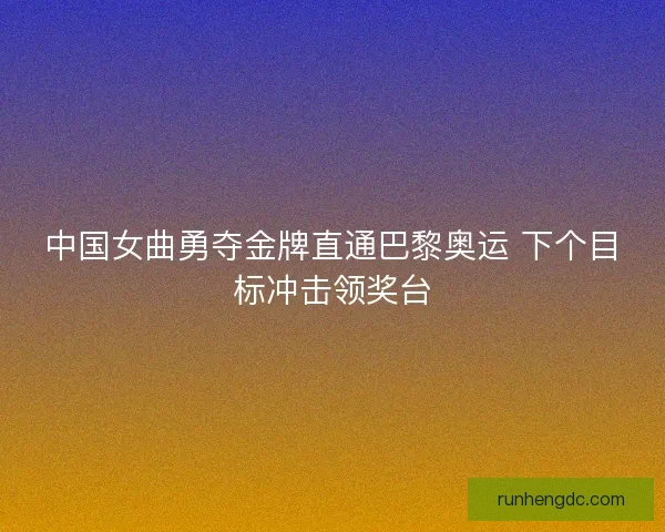中国女曲勇夺金牌直通巴黎奥运 下个目标冲击领奖台
