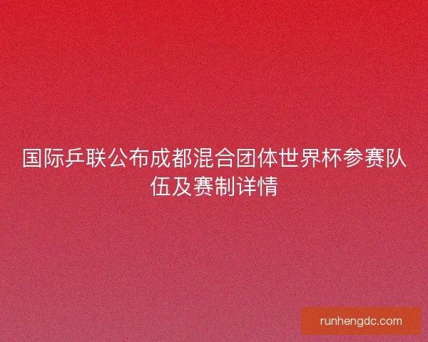 国际乒联公布成都混合团体世界杯参赛队伍及赛制详情