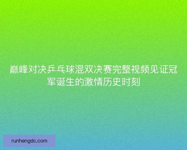 巅峰对决乒乓球混双决赛完整视频见证冠军诞生的激情历史时刻