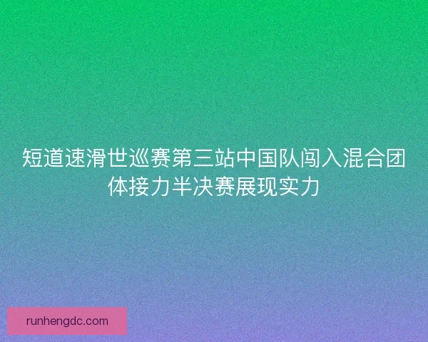 短道速滑世巡赛第三站中国队闯入混合团体接力半决赛展现实力