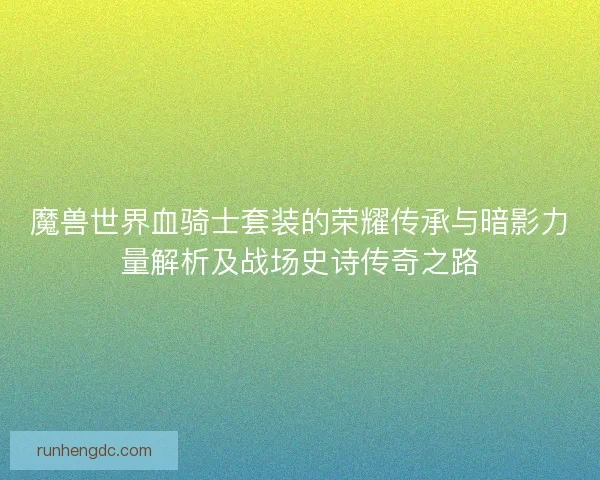 魔兽世界血骑士套装的荣耀传承与暗影力量解析及战场史诗传奇之路