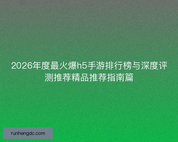 2026年度最火爆h5手游排行榜与深度评测推荐精品推荐指南篇