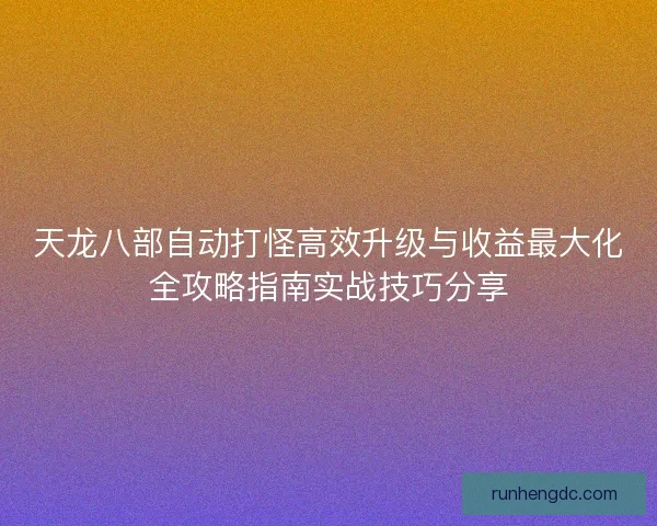 天龙八部自动打怪高效升级与收益最大化全攻略指南实战技巧分享