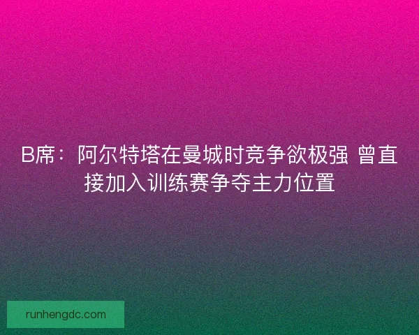 B席：阿尔特塔在曼城时竞争欲极强 曾直接加入训练赛争夺主力位置