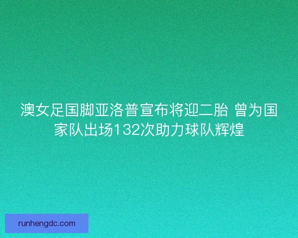 澳女足国脚亚洛普宣布将迎二胎 曾为国家队出场132次助力球队辉煌
