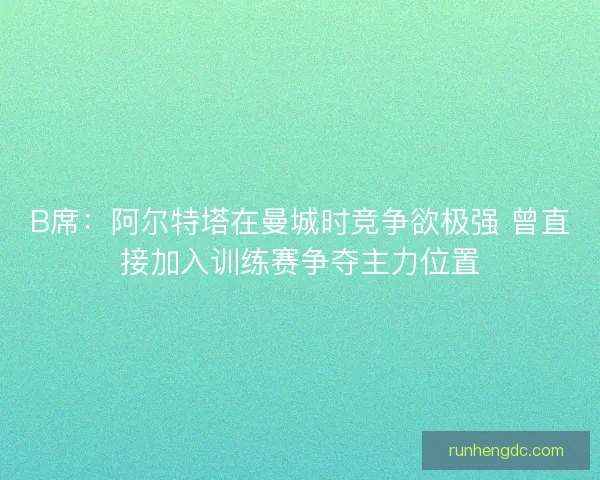 B席：阿尔特塔在曼城时竞争欲极强 曾直接加入训练赛争夺主力位置